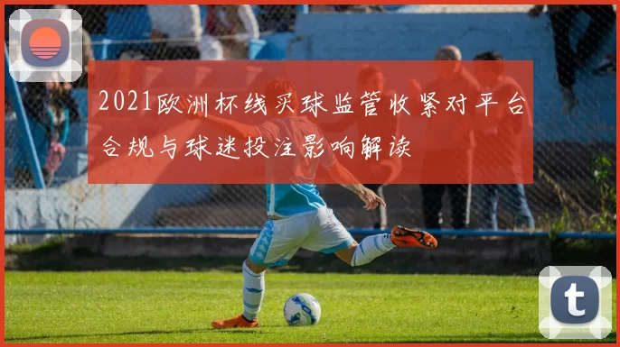 2021欧洲杯线买球监管收紧对平台合规与球迷投注影响解读