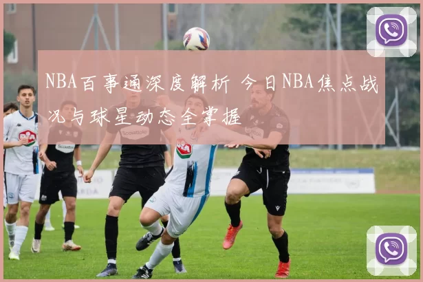 NBA百事通深度解析 今日NBA焦点战况与球星动态全掌握