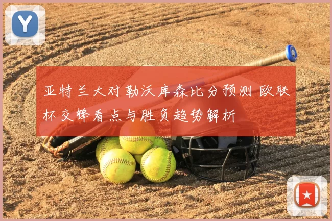 亚特兰大对勒沃库森比分预测 欧联杯交锋看点与胜负趋势解析