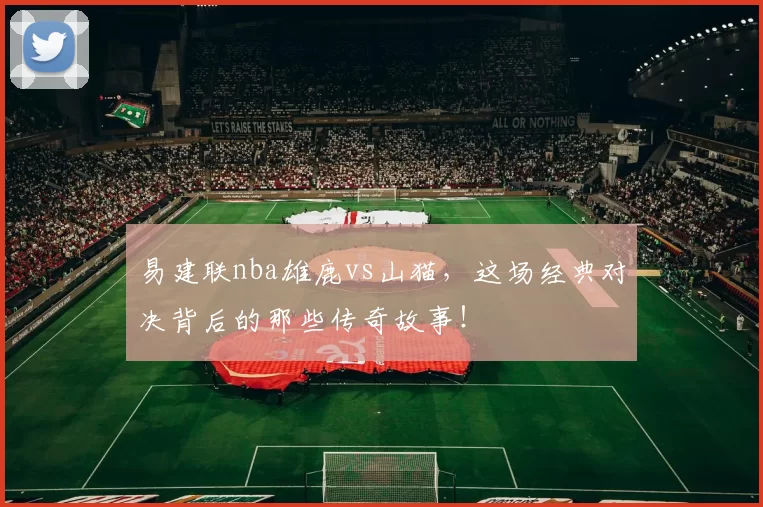 易建联nba雄鹿vs山猫，这场经典对决背后的那些传奇故事！