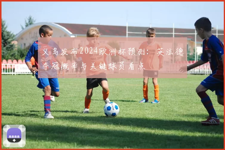 义乌发布2024欧洲杯预测：英法德夺冠概率与关键球员看点