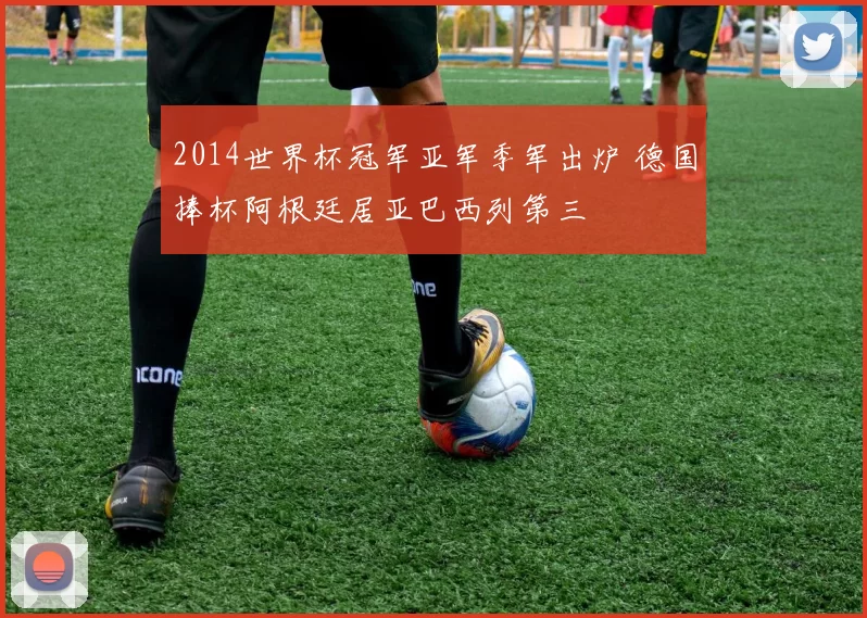 2014世界杯冠军亚军季军出炉 德国捧杯阿根廷居亚巴西列第三